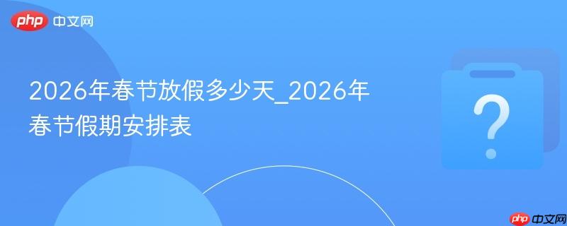 2026年春节放假多少天_2026年春节假期安排表