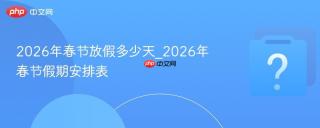 2026年春节放假多少天_2026年春节假期安排表