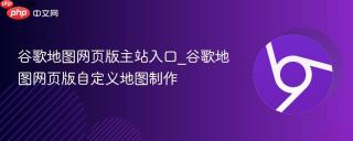 谷歌地图网页版主站入口_谷歌地图网页版自定义地图制作