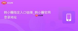 韩小圈指定入口链接_韩小圈官网登录地址