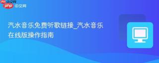 汽水音乐免费听歌链接_汽水音乐在线版操作指南