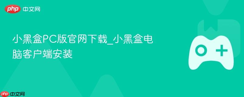 小黑盒pc版官网下载_小黑盒电脑客户端安装