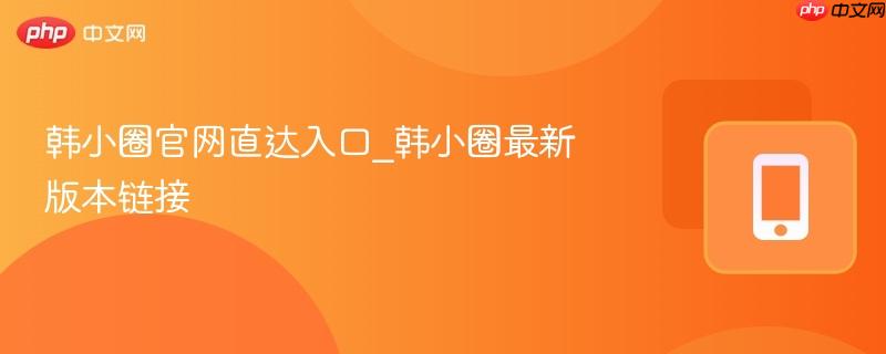 韩小圈官网直达入口_韩小圈最新版本链接