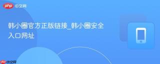 韩小圈官方正版链接_韩小圈安全入口网址