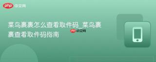 菜鸟裹裹怎么查看取件码_菜鸟裹裹查看取件码指南