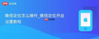 微信定位怎么操作_微信定位开启设置教程