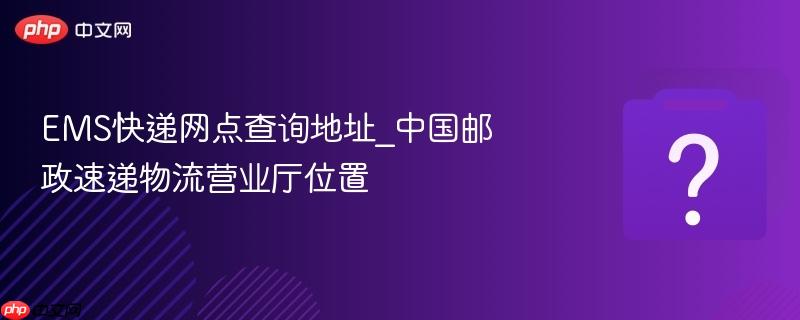 ems快递网点查询地址_中国邮政速递物流营业厅位置