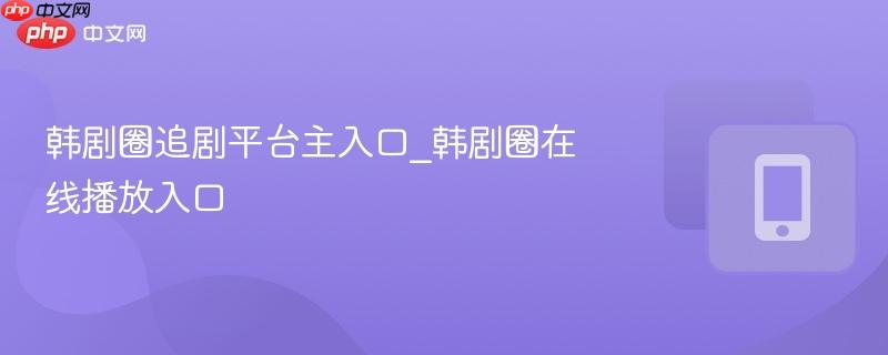 韩剧圈追剧平台主入口_韩剧圈在线播放入口