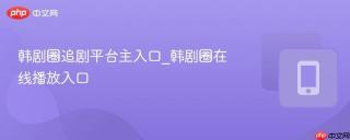 韩剧圈追剧平台主入口_韩剧圈在线播放入口