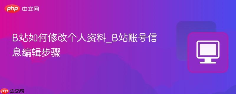 b站如何修改个人资料_b站账号信息编辑步骤