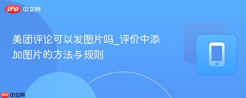 美团评论可以发图片吗_评价中添加图片的方法与规则
