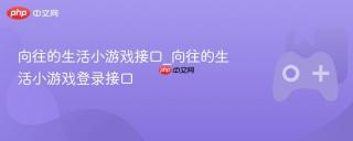 向往的生活小游戏接口_向往的生活小游戏登录接口
