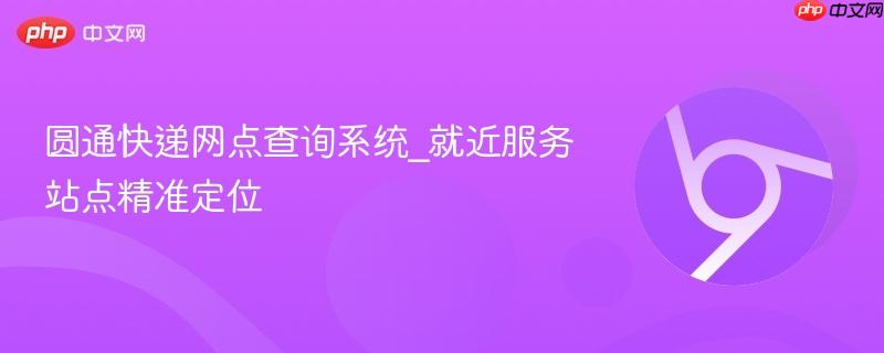 圆通快递网点查询系统_就近服务站点精准定位