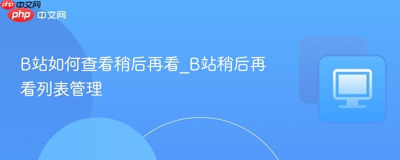b站如何查看稍后再看_b站稍后再看列表管理