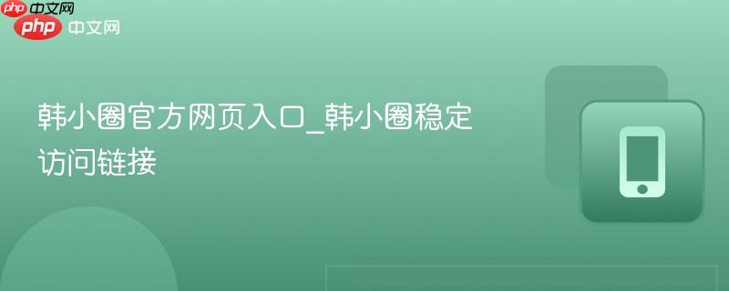韩小圈官方网页入口_韩小圈稳定访问链接