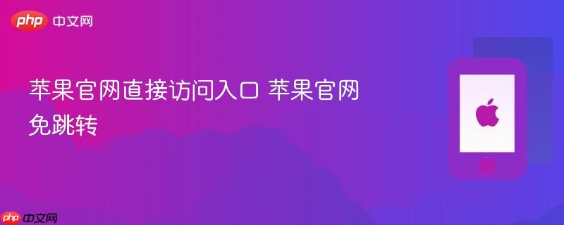 苹果官网直接访问入口 苹果官网免跳转
