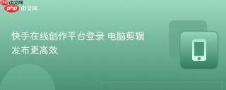 快手在线创作平台登录 电脑剪辑发布更高效