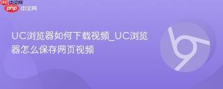 UC浏览器如何下载视频_UC浏览器怎么保存网页视频