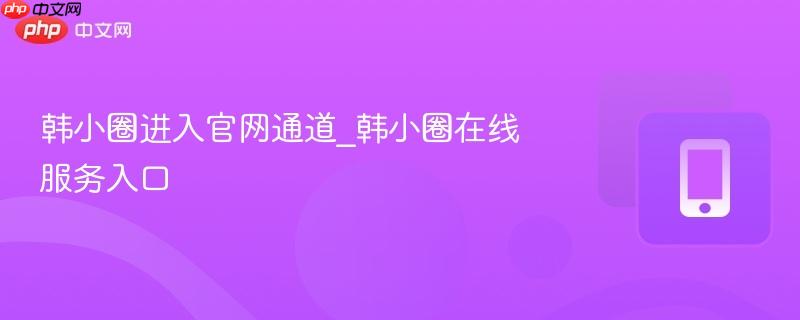 韩小圈进入官网通道_韩小圈在线服务入口