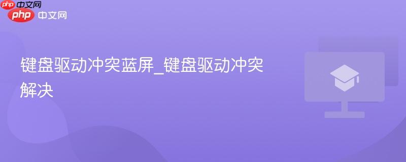 键盘驱动冲突蓝屏_键盘驱动冲突解决