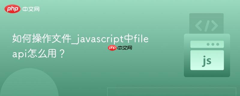 如何操作文件_javascript中file api怎么用?