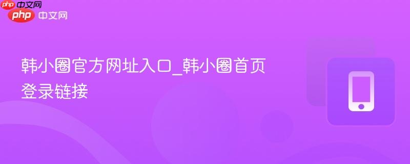 韩小圈官方网址入口_韩小圈首页登录链接