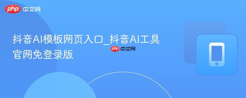 抖音ai模板网页入口_抖音ai工具官网免登录版