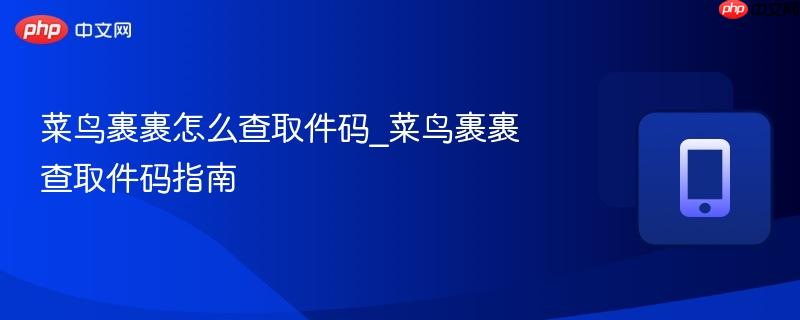 菜鸟裹裹怎么查取件码_菜鸟裹裹查取件码指南
