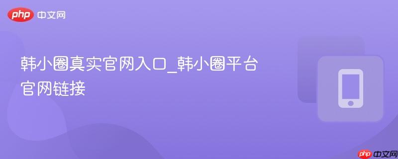 韩小圈真实官网入口_韩小圈平台官网链接