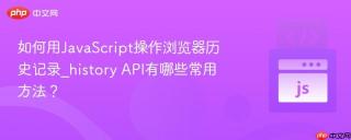 如何用JavaScript操作浏览器历史记录_history API有哪些常用方法？