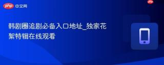 韩剧圈追剧必备入口地址_独家花絮特辑在线观看