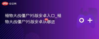 植物大战僵尸95版安卓入口_植物大战僵尸95版安卓从哪进