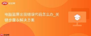 电脑蓝屏出现错误代码怎么办_关键步骤与解决方案