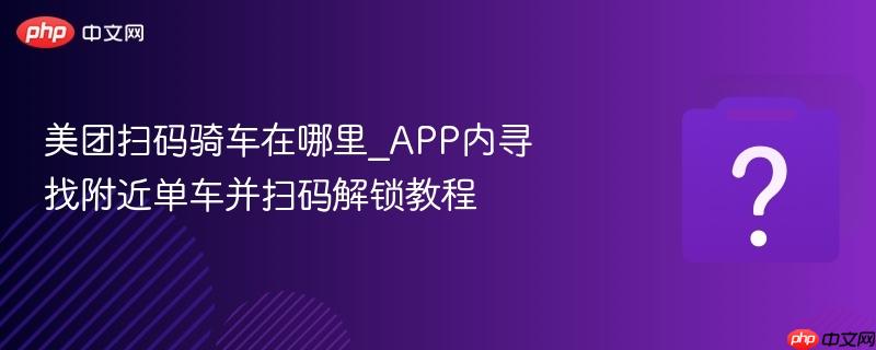 美团扫码骑车在哪里_app内寻找附近单车并扫码解锁教程