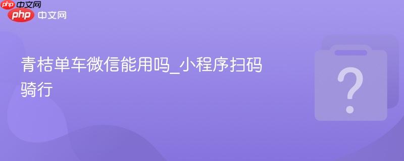 青桔单车微信能用吗_小程序扫码骑行