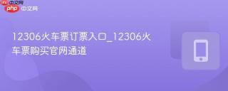 12306火车票订票入口_12306火车票购买官网通道