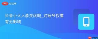 抖音小火人能关闭吗_对账号权重有无影响