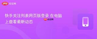 快手关注列表网页版登录 在电脑上查看最新动态