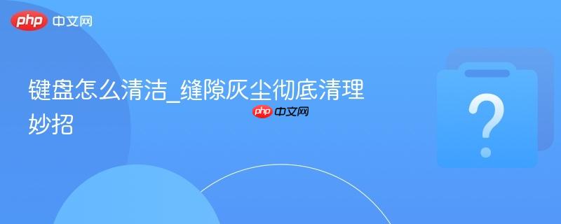 键盘怎么清洁_缝隙灰尘彻底清理妙招