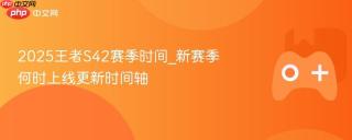 2025王者s42赛季时间_新赛季何时上线更新时间轴
