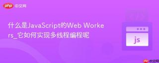 什么是JavaScript的Web Workers_它如何实现多线程编程呢