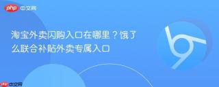 淘宝外卖闪购入口在哪里？饿了么联合补贴外卖专属入口
