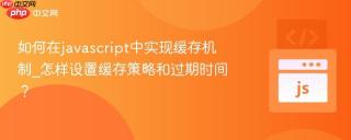 如何在javascript中实现缓存机制_怎样设置缓存策略和过期时间？