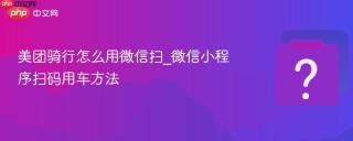 美团骑行怎么用微信扫_微信小程序扫码用车方法