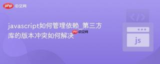 javascript如何管理依赖_第三方库的版本冲突如何解决