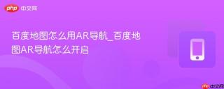 百度地图怎么用AR导航_百度地图AR导航怎么开启