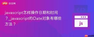 javascript怎样操作日期和时间?_javascript的date对象有哪些方法?