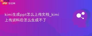kimi生成ppt怎么上传文档_kimi上传资料后怎么生成不了