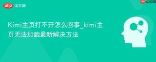 Kimi主页打不开怎么回事_kimi主页无法加载最新解决方法