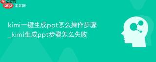 kimi一键生成ppt怎么操作步骤_kimi生成ppt步骤怎么失败